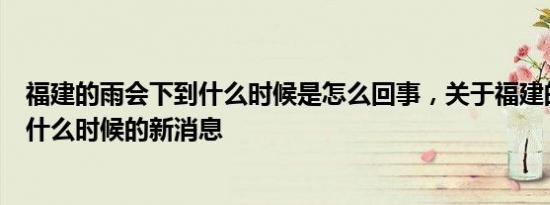 福建的雨会下到什么时候是怎么回事，关于福建的雨要下到什么时候的新消息
