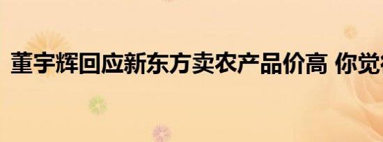 董宇辉回应新东方卖农产品价高 你觉得贵吗