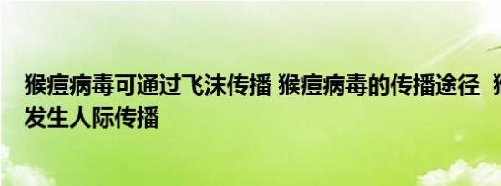 猴痘病毒可通过飞沫传播 猴痘病毒的传播途径  猴痘病毒已发生人际传播
