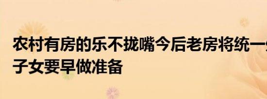农村有房的乐不拢嘴今后老房将统一处理城市子女要早做准备