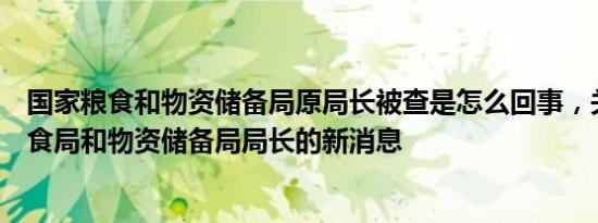 国家粮食和物资储备局原局长被查是怎么回事，关于国家粮食局和物资储备局局长的新消息