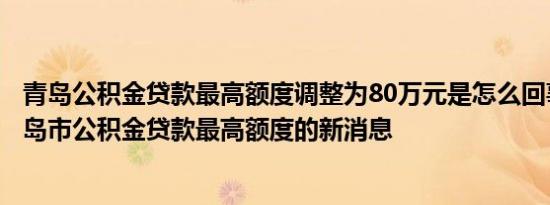 青岛公积金贷款最高额度调整为80万元是怎么回事，关于青岛市公积金贷款最高额度的新消息