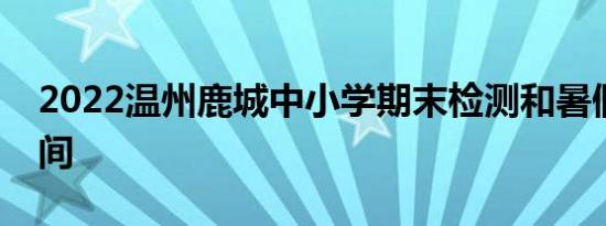 2022温州鹿城中小学期末检测和暑假放假时间