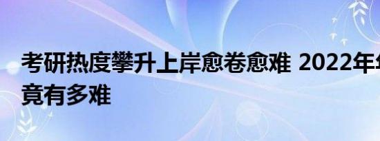 考研热度攀升上岸愈卷愈难 2022年年考研究竟有多难