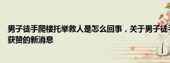 男子徒手爬楼托举救人是怎么回事，关于男子徒手爬楼救人获赞的新消息