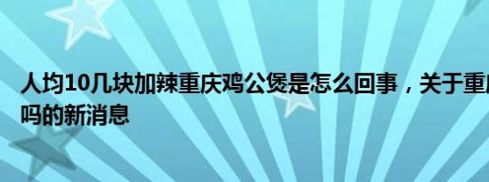 人均10几块加辣重庆鸡公煲是怎么回事，关于重庆鸡公煲辣吗的新消息