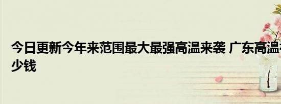 今日更新今年来范围最大最强高温来袭 广东高温补贴每月多少钱
