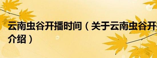 云南虫谷开播时间（关于云南虫谷开播时间的介绍）