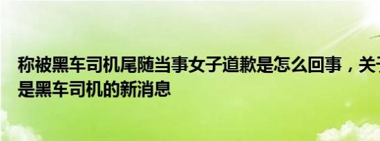 称被黑车司机尾随当事女子道歉是怎么回事，关于女孩以为是黑车司机的新消息