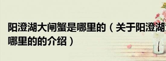 阳澄湖大闸蟹是哪里的（关于阳澄湖大闸蟹是哪里的的介绍）