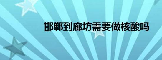 邯郸到廊坊需要做核酸吗