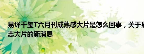 易烊千玺T六月刊成熟感大片是怎么回事，关于易烊千玺杂志大片的新消息