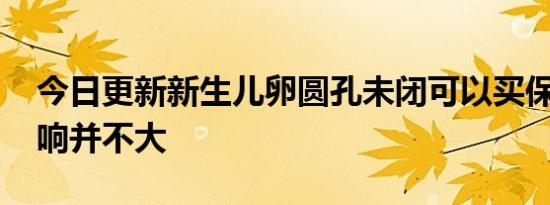 今日更新新生儿卵圆孔未闭可以买保险吗 影响并不大