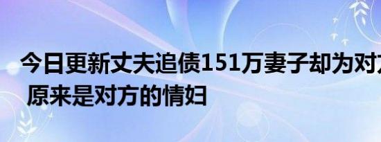 今日更新丈夫追债151万妻子却为对方造伪证 原来是对方的情妇