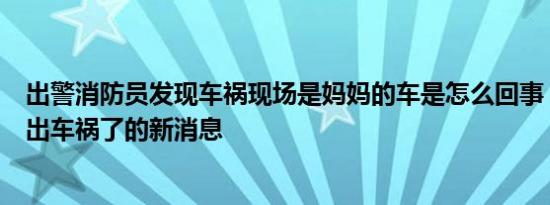 出警消防员发现车祸现场是妈妈的车是怎么回事，关于妈妈出车祸了的新消息