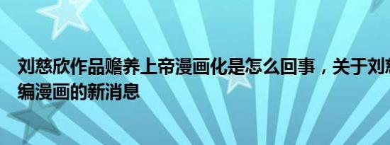 刘慈欣作品赡养上帝漫画化是怎么回事，关于刘慈欣作品改编漫画的新消息