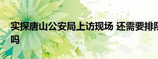 实探唐山公安局上访现场 还需要排队数小时吗