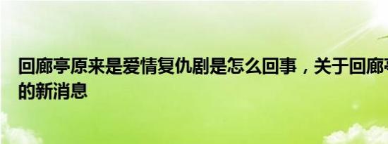 回廊亭原来是爱情复仇剧是怎么回事，关于回廊亭故事结局的新消息