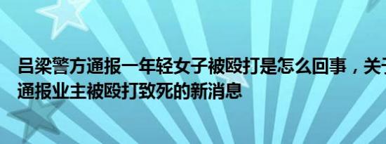 吕梁警方通报一年轻女子被殴打是怎么回事，关于吕梁警方通报业主被殴打致死的新消息