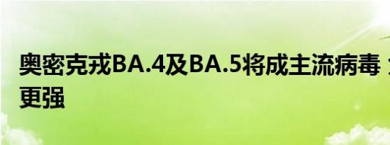 奥密克戎BA.4及BA.5将成主流病毒 免疫逃逸更强
