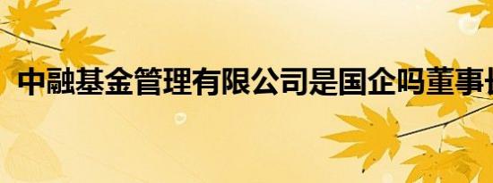 中融基金管理有限公司是国企吗董事长是谁