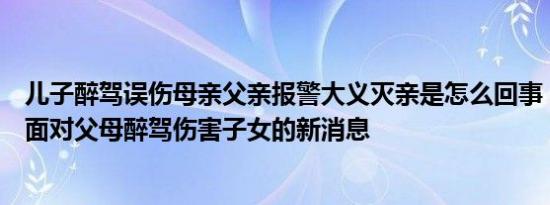 儿子醉驾误伤母亲父亲报警大义灭亲是怎么回事，关于无法面对父母醉驾伤害子女的新消息