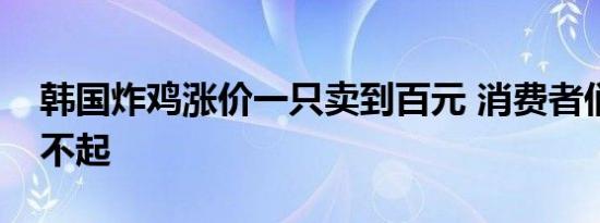 韩国炸鸡涨价一只卖到百元 消费者们直呼吃不起