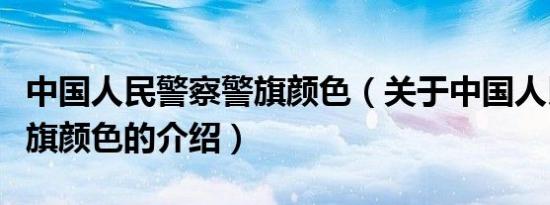 中国人民警察警旗颜色（关于中国人民警察警旗颜色的介绍）
