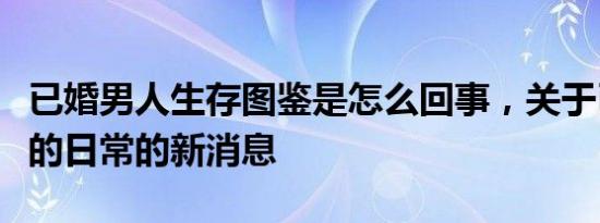 已婚男人生存图鉴是怎么回事，关于已婚男人的日常的新消息