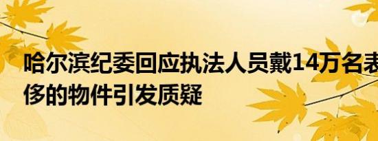 哈尔滨纪委回应执法人员戴14万名表 如此奢侈的物件引发质疑