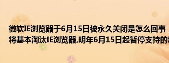 微软IE浏览器于6月15日被永久关闭是怎么回事，关于微软将基本淘汰IE浏览器,明年6月15日起暂停支持的新消息