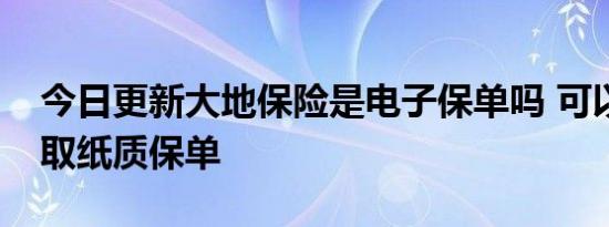 今日更新大地保险是电子保单吗 可以申请领取纸质保单