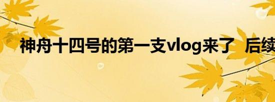 神舟十四号的第一支vlog来了  后续进展