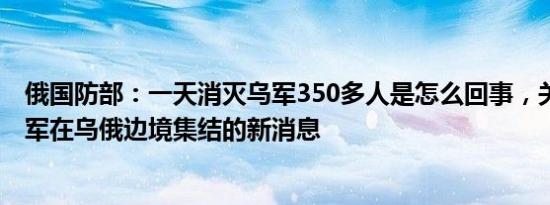 俄国防部：一天消灭乌军350多人是怎么回事，关于25万俄军在乌俄边境集结的新消息