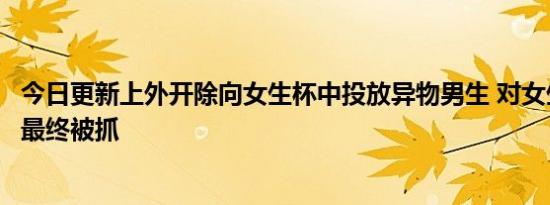 今日更新上外开除向女生杯中投放异物男生 对女生欲行不轨最终被抓