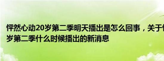 怦然心动20岁第二季明天播出是怎么回事，关于怦然心动20岁第二季什么时候播出的新消息