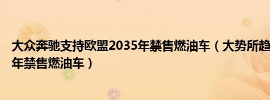 大众奔驰支持欧盟2035年禁售燃油车（大势所趋:欧盟2035年禁售燃油车）