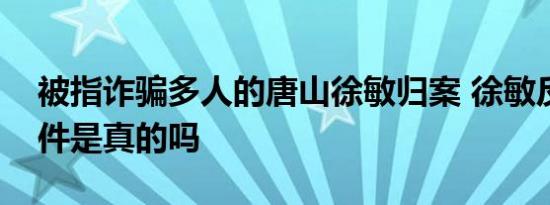 被指诈骗多人的唐山徐敏归案 徐敏反举报事件是真的吗