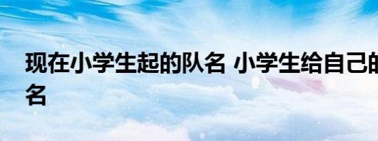 现在小学生起的队名 小学生给自己的小队取名