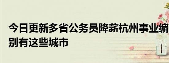 今日更新多省公务员降薪杭州事业编降4成 分别有这些城市