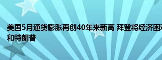 美国5月通货膨胀再创40年来新高 拜登将经济困难甩锅普京和特朗普