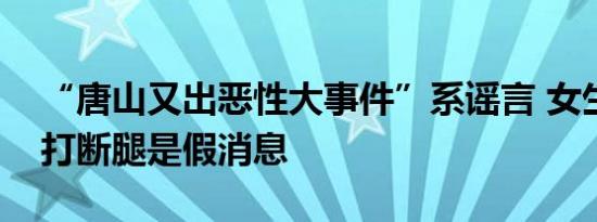 “唐山又出恶性大事件”系谣言 女生被强奸打断腿是假消息