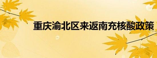 重庆渝北区来返南充核酸政策