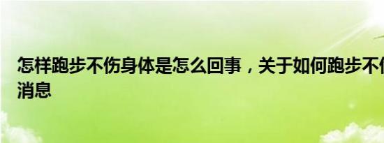 怎样跑步不伤身体是怎么回事，关于如何跑步不伤身体的新消息