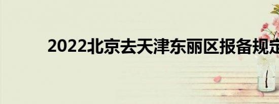 2022北京去天津东丽区报备规定