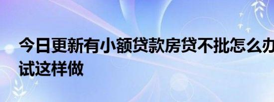 今日更新有小额贷款房贷不批怎么办 可以尝试这样做