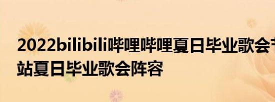 2022bilibili哔哩哔哩夏日毕业歌会节目单 b站夏日毕业歌会阵容