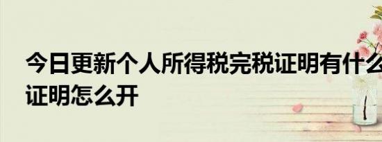 今日更新个人所得税完税证明有什么用 完税证明怎么开