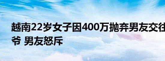 越南22岁女子因400万抛弃男友交往74岁大爷 男友怒斥