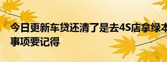 今日更新车贷还清了是去4S店拿绿本吗 以下事项要记得